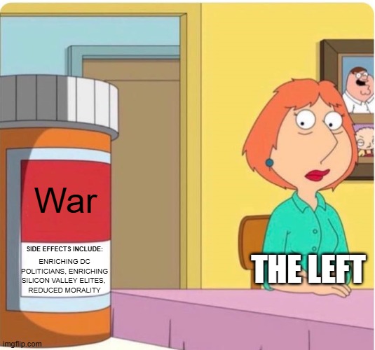 Try not to war challenge: impossible | War; THE LEFT; SIDE EFFECTS INCLUDE:; ENRICHING DC POLITICIANS, ENRICHING SILICON VALLEY ELITES, 
REDUCED MORALITY | image tagged in family guy louis pills,liberal hypocrisy,democrats,liberals vs conservatives,donald trump,leftist warhawks | made w/ Imgflip meme maker