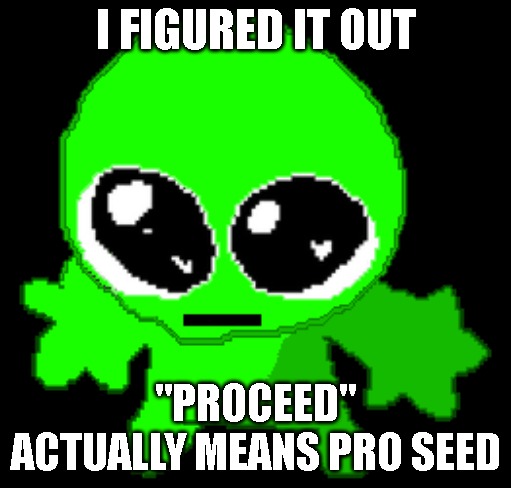 Creature goober | I FIGURED IT OUT; "PROCEED" ACTUALLY MEANS PRO SEED | image tagged in creature goober,bruh,-mc941 | made w/ Imgflip meme maker