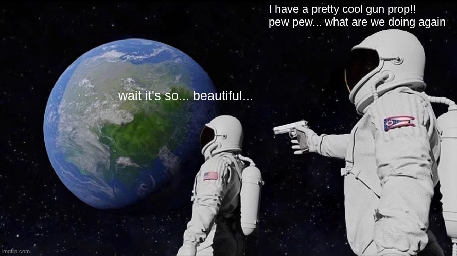 pew pew... wait what? | I have a pretty cool gun prop!! pew pew... what are we doing again; wait it's so... beautiful... | image tagged in memes,always has been | made w/ Imgflip meme maker