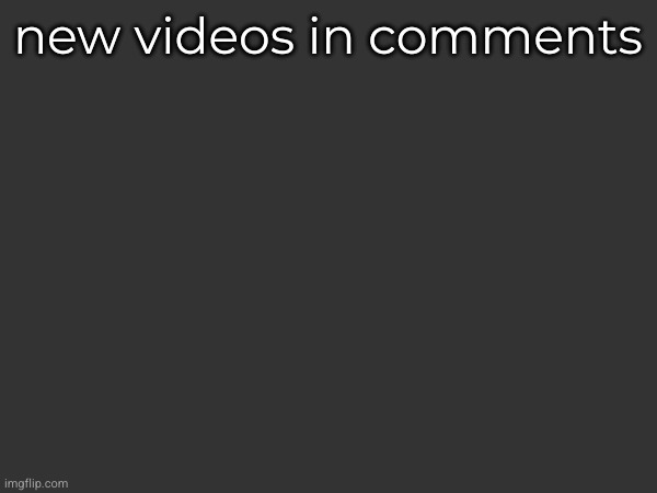 new videos in comments | made w/ Imgflip meme maker