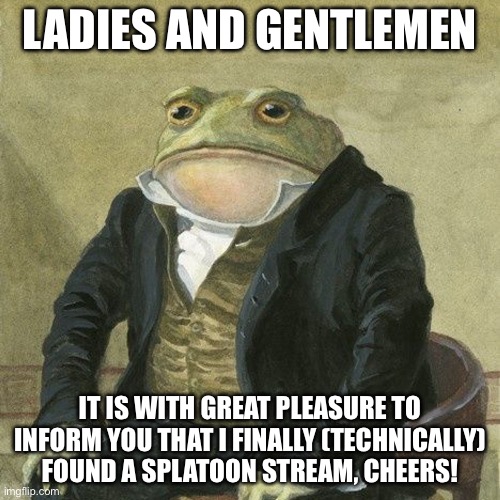 WOO HOO | LADIES AND GENTLEMEN; IT IS WITH GREAT PLEASURE TO INFORM YOU THAT I FINALLY (TECHNICALLY) FOUND A SPLATOON STREAM, CHEERS! | image tagged in gentlemen it is with great pleasure to inform you that | made w/ Imgflip meme maker