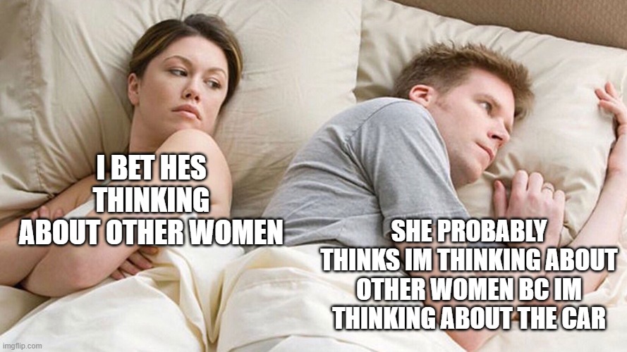 couple in bed | I BET HES THINKING ABOUT OTHER WOMEN; SHE PROBABLY THINKS IM THINKING ABOUT OTHER WOMEN BC IM THINKING ABOUT THE CAR | image tagged in couple in bed | made w/ Imgflip meme maker