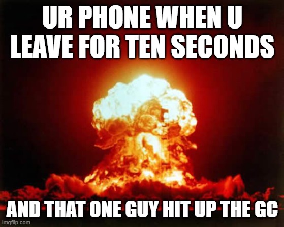 You know who you are . . . | UR PHONE WHEN U LEAVE FOR TEN SECONDS; AND THAT ONE GUY HIT UP THE GC | image tagged in memes,nuclear explosion,texting,friends | made w/ Imgflip meme maker