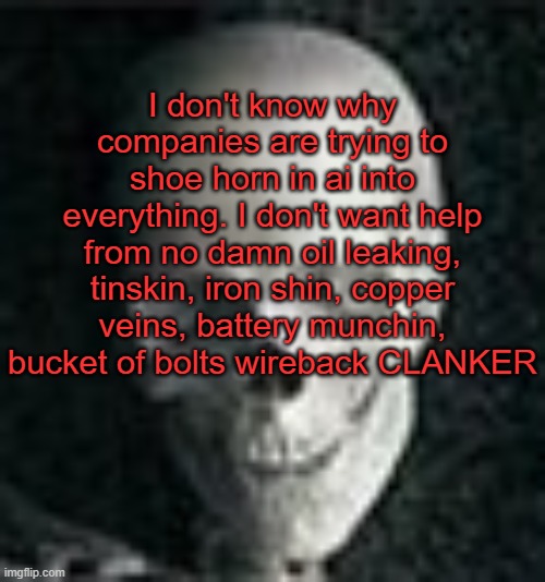 . | I don't know why companies are trying to shoe horn in ai into everything. I don't want help from no damn oil leaking, tinskin, iron shin, copper veins, battery munchin, bucket of bolts wireback CLANKER | image tagged in skull | made w/ Imgflip meme maker
