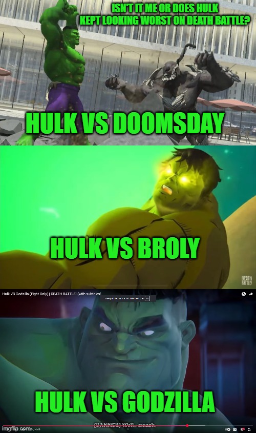ISN'T IT ME OR DOES HULK KEPT LOOKING WORST ON DEATH BATTLE? HULK VS DOOMSDAY; HULK VS BROLY; HULK VS GODZILLA | image tagged in hulk,dc,dragon ball,godzilla,death,battle | made w/ Imgflip meme maker