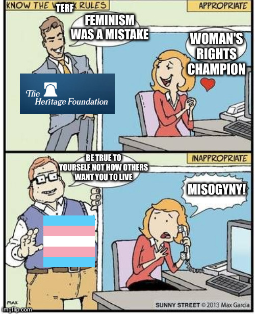 know the TERF rules | WOMAN'S RIGHTS CHAMPION; TERF; FEMINISM WAS A MISTAKE; BE TRUE TO YOURSELF NOT HOW OTHERS WANT YOU TO LIVE; MISOGYNY! | image tagged in transphobia,heritage foundation,feminism,terfs,bigots | made w/ Imgflip meme maker
