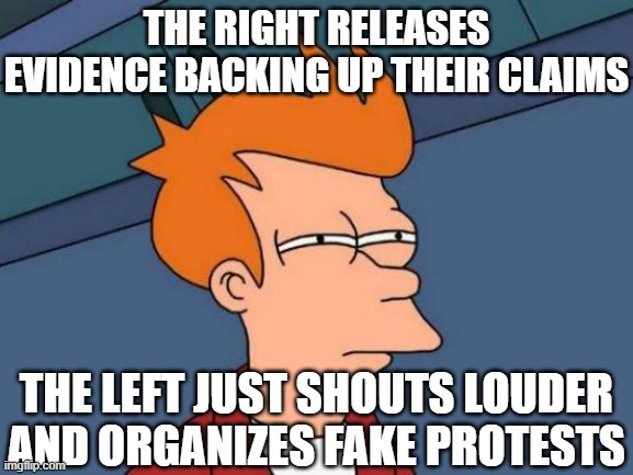 Futurama Fry Meme | THE RIGHT RELEASES EVIDENCE BACKING UP THEIR CLAIMS THE LEFT JUST SHOUTS LOUDER AND ORGANIZES FAKE PROTESTS | image tagged in memes,futurama fry | made w/ Imgflip meme maker