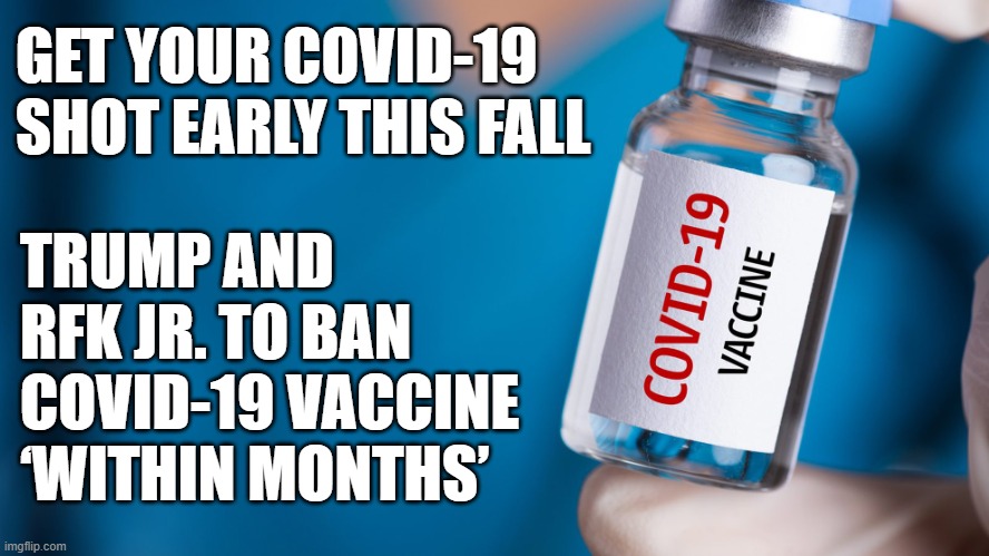 Prepare for another pandemic! | GET YOUR COVID-19 SHOT EARLY THIS FALL; TRUMP AND RFK JR. TO BAN COVID-19 VACCINE ‘WITHIN MONTHS’ | image tagged in donald trump,rfk jr,covid-19,covid vaccine,pandemic | made w/ Imgflip meme maker