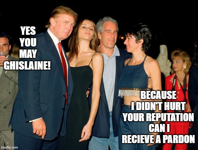 The image says it all | YES YOU MAY GHISLAINE! BECAUSE I DIDN'T HURT YOUR REPUTATION  CAN I RECIEVE A PARDON | image tagged in trump ghislaine maxwell jeffrey epstein | made w/ Imgflip meme maker