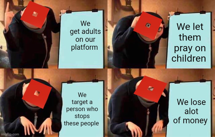 Gru's Plan | We get adults on our platform; We let them pray on children; We target a person who stops these people; We lose alot of money | image tagged in memes,gru's plan | made w/ Imgflip meme maker