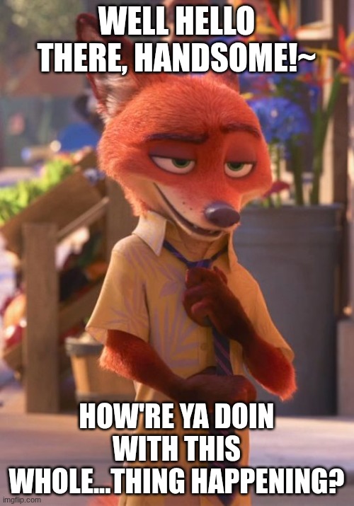 Sexy Nick Wilde  | WELL HELLO THERE, HANDSOME!~ HOW'RE YA DOIN WITH THIS WHOLE...THING HAPPENING? | image tagged in sexy nick wilde | made w/ Imgflip meme maker