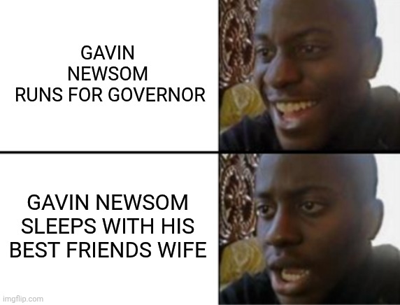 Oh yeah! Oh no... | GAVIN NEWSOM
 RUNS FOR GOVERNOR GAVIN NEWSOM SLEEPS WITH HIS BEST FRIENDS WIFE | image tagged in oh yeah oh no | made w/ Imgflip meme maker