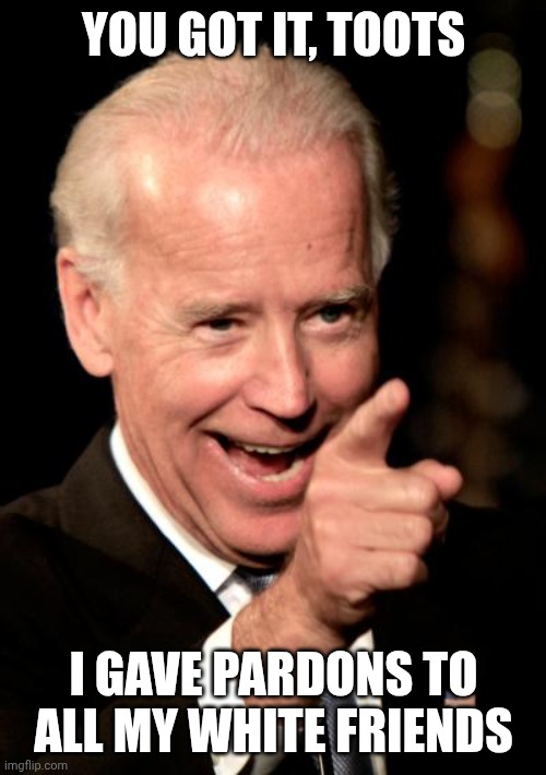 Smilin Biden Meme | YOU GOT IT, TOOTS I GAVE PARDONS TO ALL MY WHITE FRIENDS | image tagged in memes,smilin biden | made w/ Imgflip meme maker