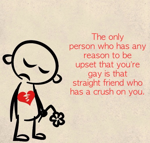 Straight friend upset that you’re gay | The only person who has any reason to be upset that you’re gay is that straight friend who has a crush on you. | image tagged in broken heart,when your crush | made w/ Imgflip meme maker