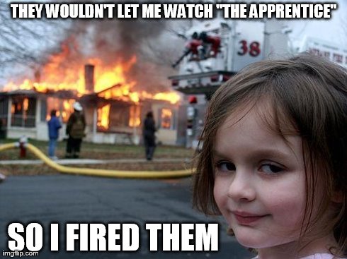 Disaster Girl | THEY WOULDN'T LET ME WATCH "THE APPRENTICE" SO I FIRED THEM | image tagged in memes,disaster girl | made w/ Imgflip meme maker