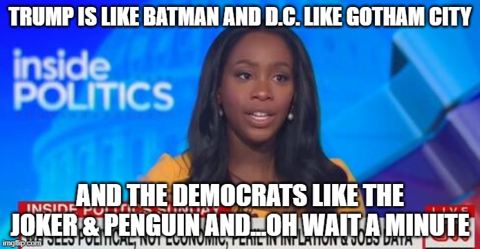 Abby Phillip CNN Inside Politics JPP | TRUMP IS LIKE BATMAN AND D.C. LIKE GOTHAM CITY; AND THE DEMOCRATS LIKE THE JOKER & PENGUIN AND...OH WAIT A MINUTE | image tagged in abby phillip cnn inside politics jpp | made w/ Imgflip meme maker