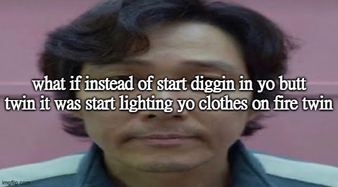 haha get it the joke is masochism | what if instead of start diggin in yo butt twin it was start lighting yo clothes on fire twin | image tagged in gi hun stare | made w/ Imgflip meme maker