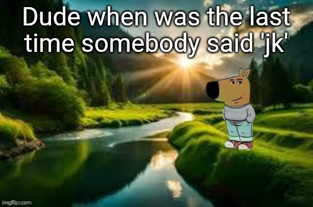 chill guy | Dude when was the last time somebody said 'jk' | image tagged in chill guy | made w/ Imgflip meme maker