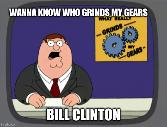 Bill Clinton | WANNA KNOW WHO GRINDS MY GEARS; BILL CLINTON | image tagged in memes,peter griffin news,bill clinton,politics | made w/ Imgflip meme maker