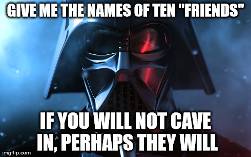 GIVE ME THE NAMES OF TEN "FRIENDS" IF YOU WILL NOT CAVE IN, PERHAPS THEY WILL | image tagged in AdviceAnimals | made w/ Imgflip meme maker