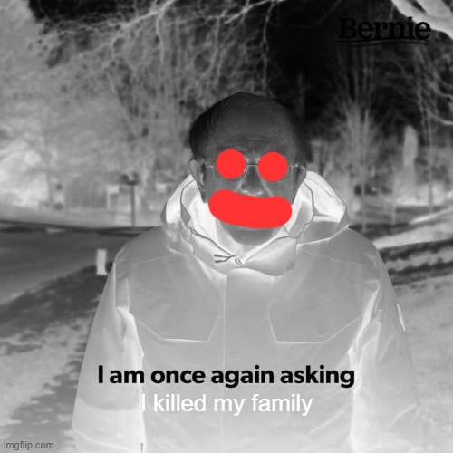 Bernie I Am Once Again Asking For Your Support | I killed my family | image tagged in memes,bernie i am once again asking for your support | made w/ Imgflip meme maker