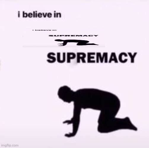 I believe in supremacy | image tagged in i believe in supremacy | made w/ Imgflip meme maker