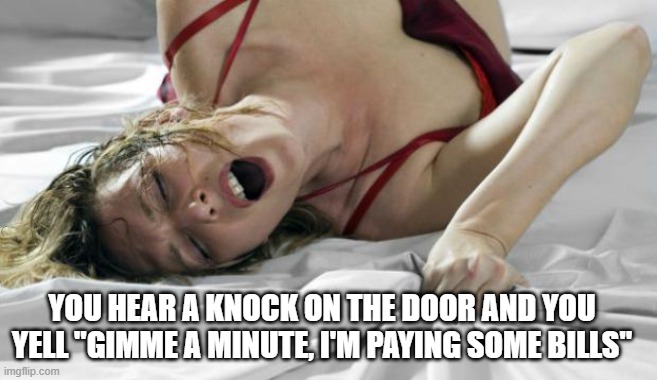 Paying Bills | YOU HEAR A KNOCK ON THE DOOR AND YOU YELL "GIMME A MINUTE, I'M PAYING SOME BILLS" | image tagged in sexy image | made w/ Imgflip meme maker