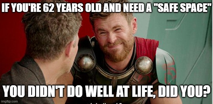Thor is he though | IF YOU'RE 62 YEARS OLD AND NEED A "SAFE SPACE"; YOU DIDN'T DO WELL AT LIFE, DID YOU? | image tagged in thor is he though | made w/ Imgflip meme maker