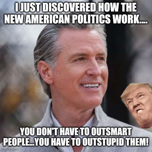 Outstupiding the orange king of stupid | I JUST DISCOVERED HOW THE NEW AMERICAN POLITICS WORK.... YOU DON'T HAVE TO OUTSMART PEOPLE...YOU HAVE TO OUTSTUPID THEM! | image tagged in trump,donald trump,maga,trump supporter,conservative,nevertrump | made w/ Imgflip meme maker