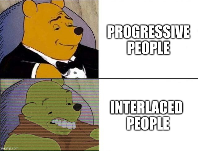 Progressive people | PROGRESSIVE PEOPLE; INTERLACED 
PEOPLE | image tagged in tuxedo winnie the pooh grossed reverse | made w/ Imgflip meme maker