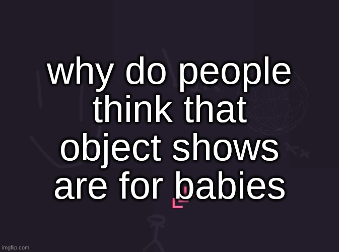 the only one I can think of that would be is Object Trek and nobody likes that one | why do people think that object shows are for babies | image tagged in vik's image | made w/ Imgflip meme maker