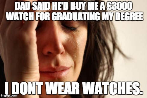 First World Problems Meme | DAD SAID HE'D BUY ME A Â£3000 WATCH FOR GRADUATING MY DEGREE I DONT WEAR WATCHES. | image tagged in memes,first world problems,AdviceAnimals | made w/ Imgflip meme maker