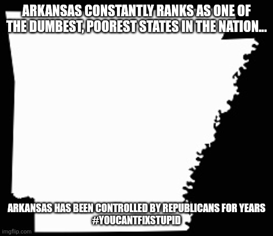 Arkansas smart | ARKANSAS CONSTANTLY RANKS AS ONE OF THE DUMBEST, POOREST STATES IN THE NATION... ARKANSAS HAS BEEN CONTROLLED BY REPUBLICANS FOR YEARS
#YOUCANTFIXSTUPID | image tagged in donald trump,trump,maga,nevertrump,republican,conservative | made w/ Imgflip meme maker