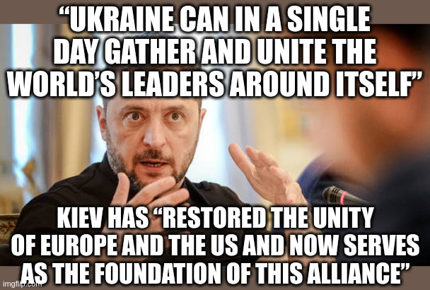This Guy Thinks Rather HIGHLY of Himself | “UKRAINE CAN IN A SINGLE DAY GATHER AND UNITE THE WORLD’S LEADERS AROUND ITSELF”; KIEV HAS “RESTORED THE UNITY OF EUROPE AND THE US AND NOW SERVES AS THE FOUNDATION OF THIS ALLIANCE” | made w/ Imgflip meme maker