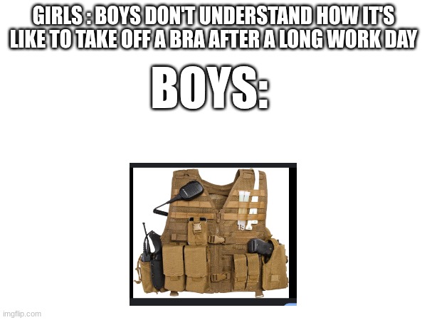 military meme | GIRLS : BOYS DON'T UNDERSTAND HOW IT'S LIKE TO TAKE OFF A BRA AFTER A LONG WORK DAY; BOYS: | image tagged in military,memes | made w/ Imgflip meme maker