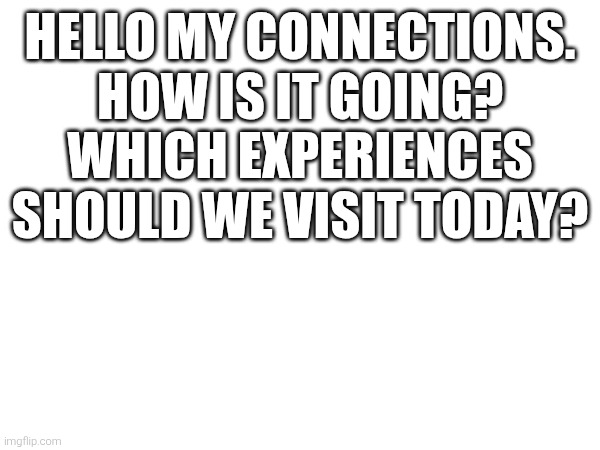HELLO MY CONNECTIONS. HOW IS IT GOING? WHICH EXPERIENCES SHOULD WE VISIT TODAY? | made w/ Imgflip meme maker