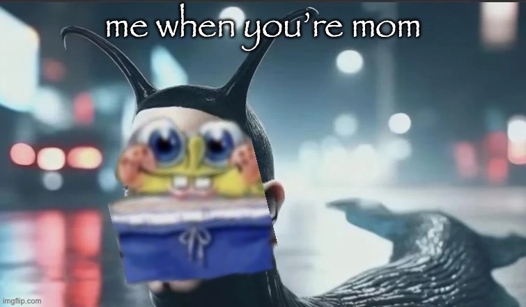 slugbob | me when you’re mom | image tagged in slugbob,yo mom | made w/ Imgflip meme maker