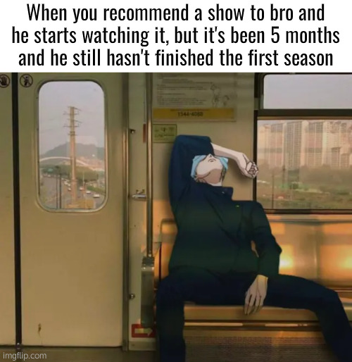 . | When you recommend a show to bro and he starts watching it, but it's been 5 months and he still hasn't finished the first season | image tagged in sad gojo on train,jjk | made w/ Imgflip meme maker