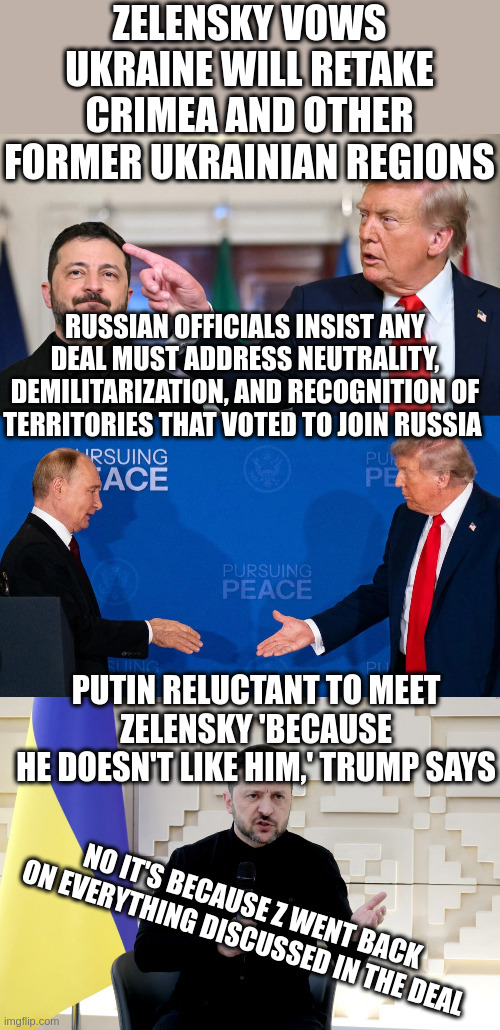 Lavrov Explained the "Negotiations" on Meet the Press - What is Trump Thinking? | ZELENSKY VOWS UKRAINE WILL RETAKE CRIMEA AND OTHER FORMER UKRAINIAN REGIONS; RUSSIAN OFFICIALS INSIST ANY DEAL MUST ADDRESS NEUTRALITY, DEMILITARIZATION, AND RECOGNITION OF TERRITORIES THAT VOTED TO JOIN RUSSIA; PUTIN RELUCTANT TO MEET ZELENSKY 'BECAUSE HE DOESN'T LIKE HIM,' TRUMP SAYS; NO IT'S BECAUSE Z WENT BACK ON EVERYTHING DISCUSSED IN THE DEAL | made w/ Imgflip meme maker