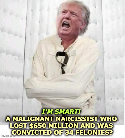 Trump senile dementia frontotemporal dementia crazy insane | I'M SMART! A MALIGNANT NARCISSIST WHO 
LOST $650 MILLION AND WAS 
CONVICTED OF 34 FELONIES? | image tagged in trump senile dementia frontotemporal dementia crazy insane,trump,malignant narcissist,senile dementia,smart,frontotemporal | made w/ Imgflip meme maker