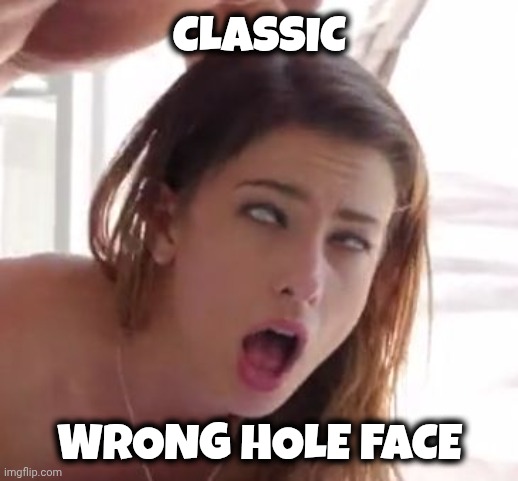 orgasm | CLASSIC WRONG HOLE FACE | image tagged in orgasm | made w/ Imgflip meme maker