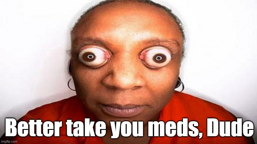 big eyes | Better take you meds, Dude | image tagged in big eyes | made w/ Imgflip meme maker