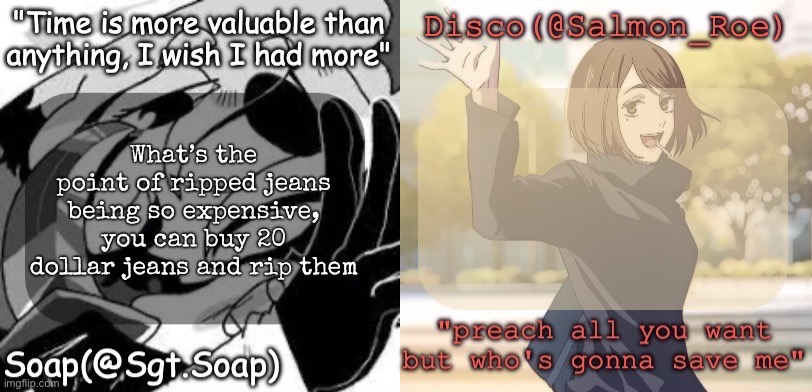 Soap's and Disco's shared temp | What’s the point of ripped jeans being so expensive, you can buy 20 dollar jeans and rip them | image tagged in soap's and disco's shared temp | made w/ Imgflip meme maker