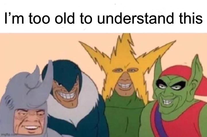 I have NO idea | I’m too old to understand this | image tagged in memes,me and the boys,are they on the side of good,everything can be a lesson,lessons for young people should be good guys | made w/ Imgflip meme maker
