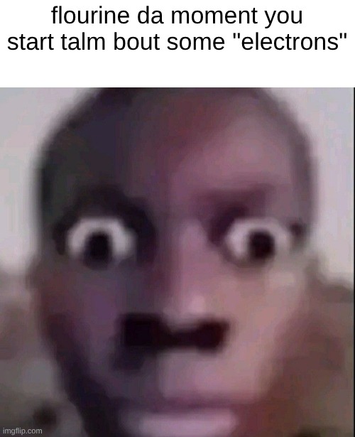 feining electronegative ass. | flourine da moment you start talm bout some "electrons" | image tagged in wide eyes | made w/ Imgflip meme maker