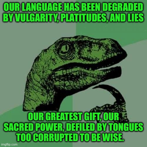 Philosoraptor | OUR LANGUAGE HAS BEEN DEGRADED BY VULGARITY, PLATITUDES, AND LIES; OUR GREATEST GIFT, OUR SACRED POWER, DEFILED BY TONGUES TOO CORRUPTED TO BE WISE. | image tagged in memes,philosoraptor | made w/ Imgflip meme maker