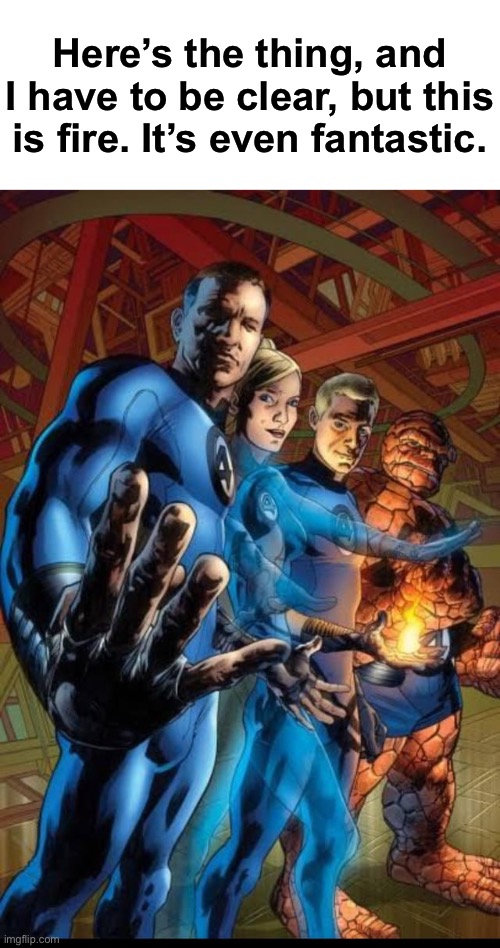 mr fantastic four | Here’s the thing, and I have to be clear, but this is fire. It’s even fantastic. | image tagged in mr fantastic four | made w/ Imgflip meme maker