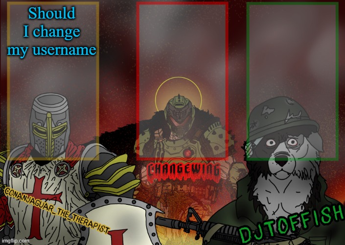 The Fist of Konshu, DJTO, and Conanjaguar shared template | Should I change my username | image tagged in the fist of konshu djto and conanjaguar shared template | made w/ Imgflip meme maker