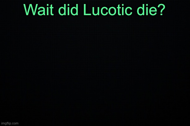The Black | Wait did Lucotic die? | image tagged in the black | made w/ Imgflip meme maker
