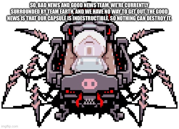 Porky’s message | SO, BAD NEWS AND GOOD NEWS TEAM. WE’RE CURRENTLY SURROUNDED BY TEAM EARTH, AND WE HAVE NO WAY TO GET OUT. THE GOOD NEWS IS THAT OUR CAPSULE IS INDESTRUCTIBLE, SO NOTHING CAN DESTROY IT. | image tagged in porky minch | made w/ Imgflip meme maker